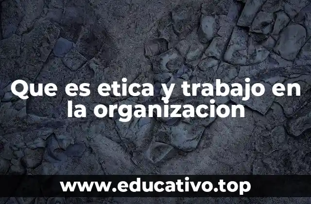 Que es etica y trabajo en la organizacion