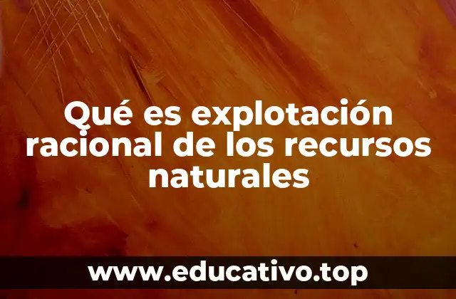 Qué es explotación racional de los recursos naturales