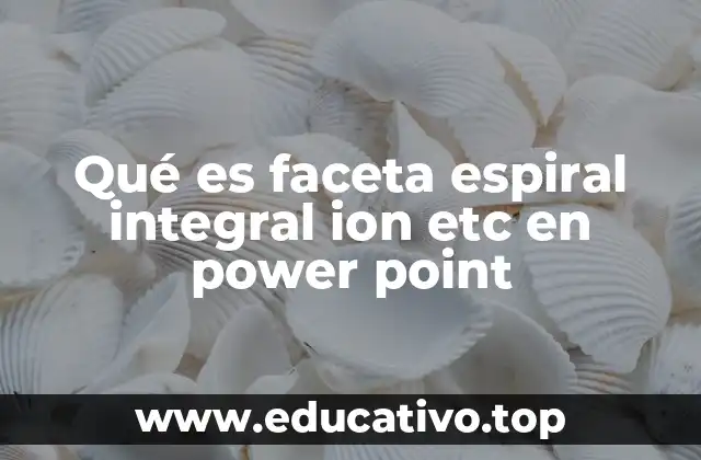 Qué es faceta espiral integral ion etc en power point