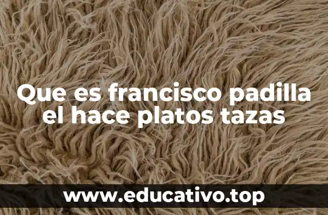 Que es francisco padilla el hace platos tazas