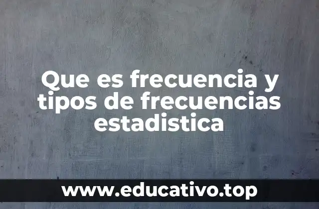 Que es frecuencia y tipos de frecuencias estadistica