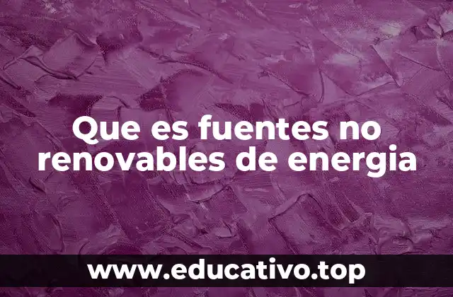 Tipos y características de las fuentes no renovables