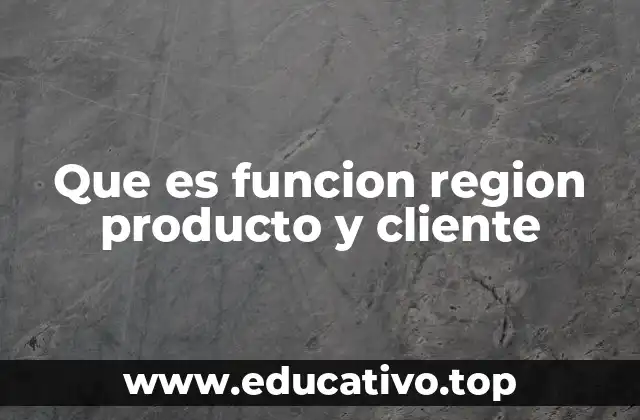Que es funcion region producto y cliente