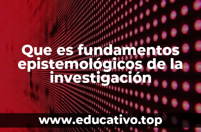 Que es fundamentos epistemológicos de la investigación