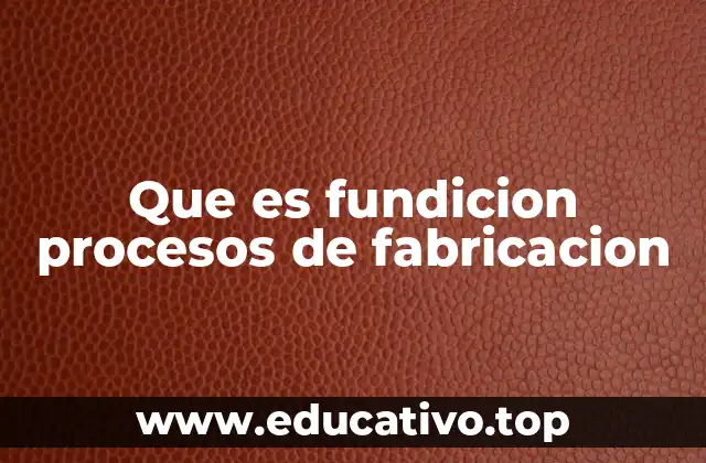 Que es fundicion procesos de fabricacion
