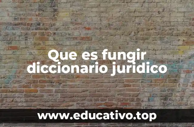 Que es fungir diccionario juridico