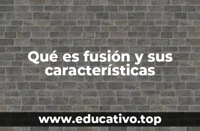 Qué es fusión y sus características