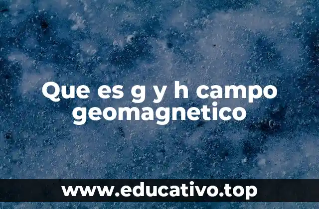 Que es g y h campo geomagnetico