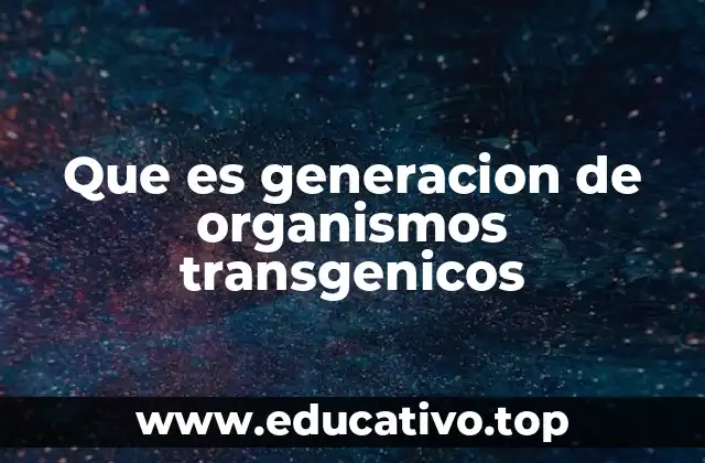 Que es generacion de organismos transgenicos