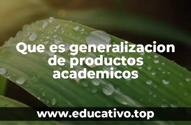 Que es generalizacion de productos academicos
