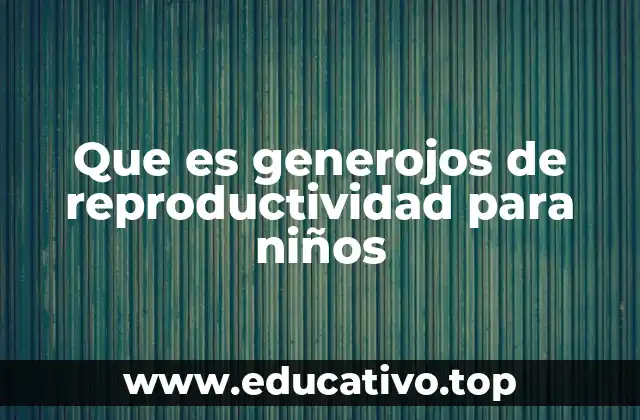 Que es generojos de reproductividad para niños