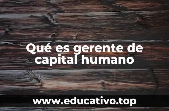 La importancia del gerente de capital humano en la gestión organizacional