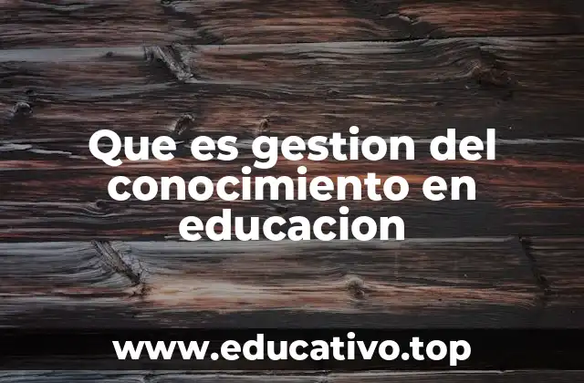 Que es gestion del conocimiento en educacion
