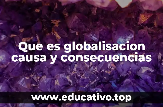 Que es globalisacion causa y consecuencias