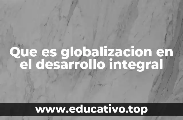 Que es globalizacion en el desarrollo integral