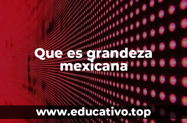 Que es grandeza mexicana