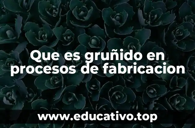 Que es gruñido en procesos de fabricacion