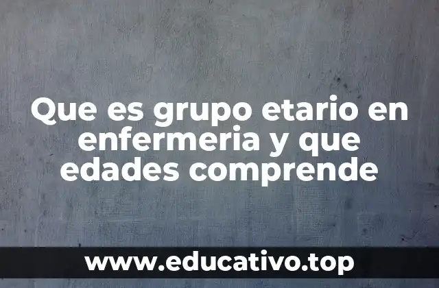 Que es grupo etario en enfermeria y que edades comprende