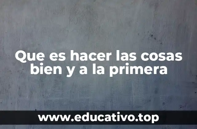 Que es hacer las cosas bien y a la primera