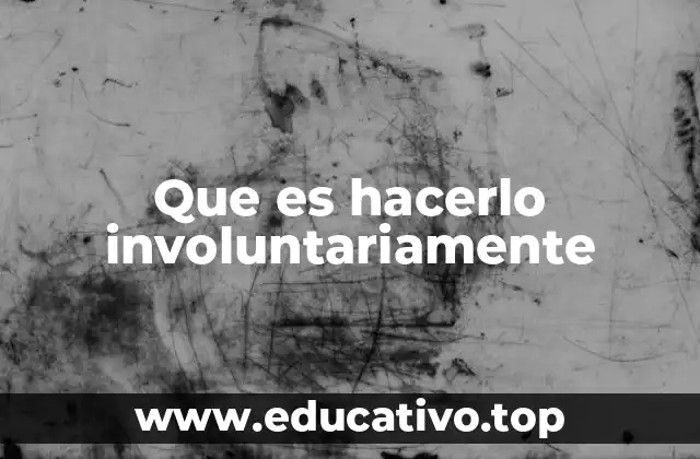 Que es hacerlo involuntariamente