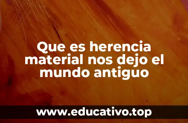 Que es herencia material nos dejo el mundo antiguo