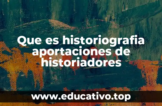 Que es historiografia aportaciones de historiadores