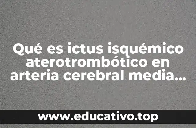 Qué es ictus isquémico aterotrombótico en arteria cerebral media derecha