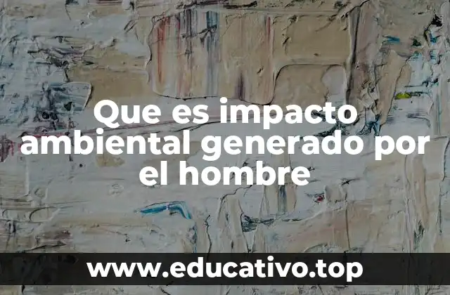 Que es impacto ambiental generado por el hombre