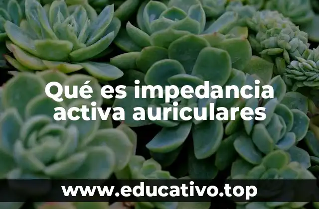 Cómo afecta la impedancia activa al rendimiento de los auriculares