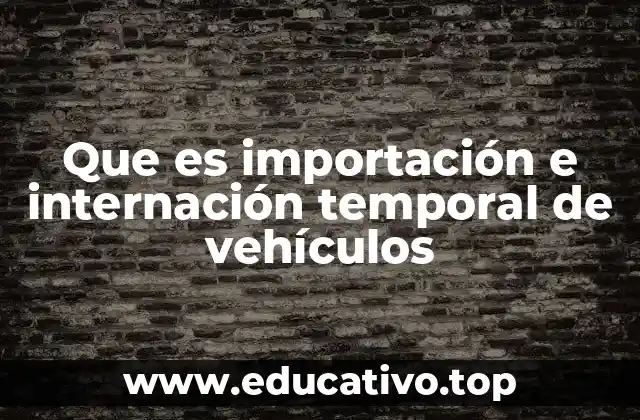 Que es importación e internación temporal de vehículos