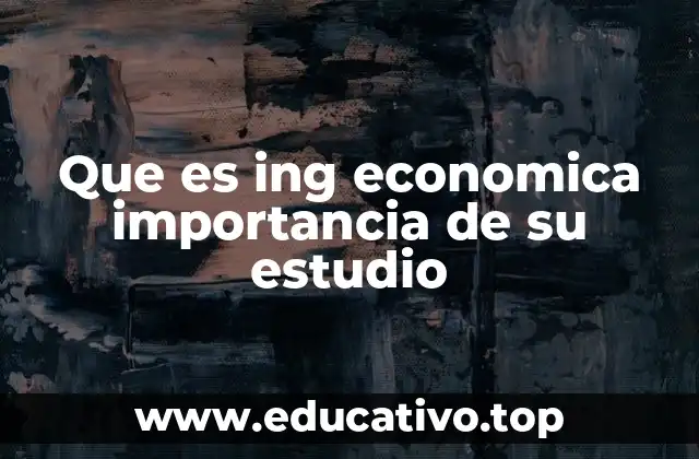 Que es ing economica importancia de su estudio