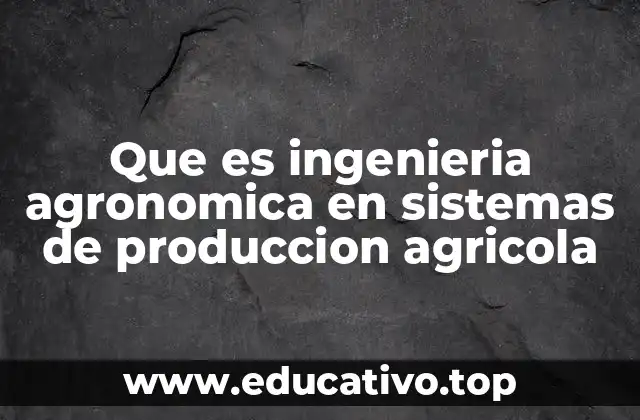 Que es ingenieria agronomica en sistemas de produccion agricola