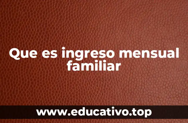 Que es ingreso mensual familiar