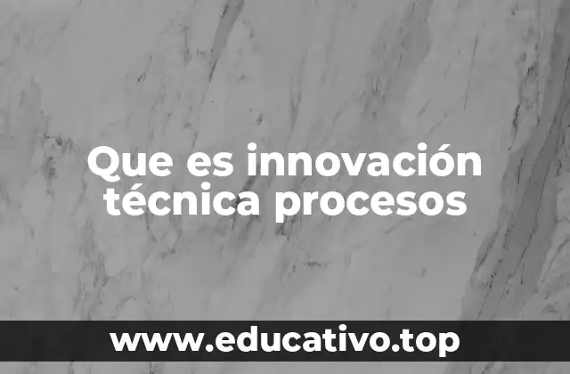 Que es innovación técnica procesos