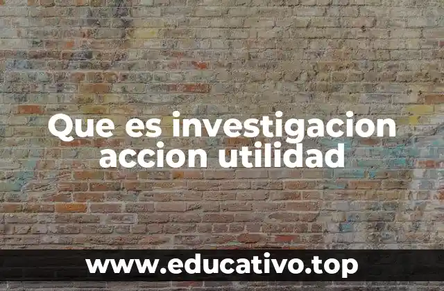 Que es investigacion accion utilidad