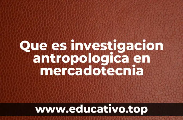 Que es investigacion antropologica en mercadotecnia