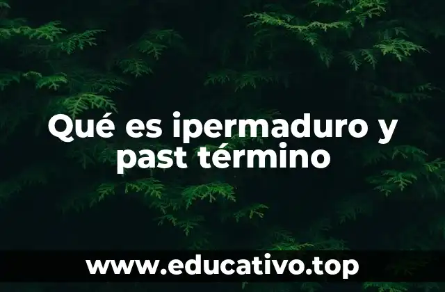Qué es ipermaduro y past término