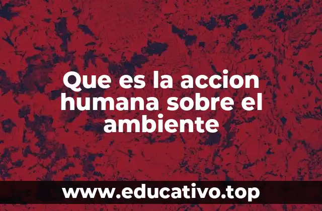 Que es la accion humana sobre el ambiente