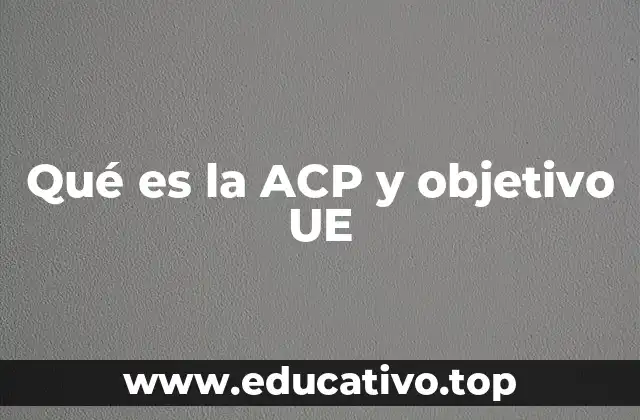 Qué es la ACP y objetivo UE