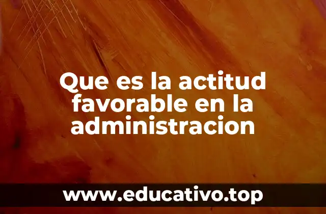 Que es la actitud favorable en la administracion