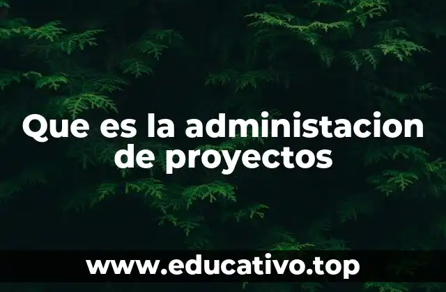 Que es la administacion de proyectos