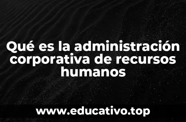 Qué es la administración corporativa de recursos humanos