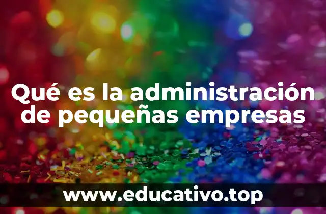 Qué es la administración de pequeñas empresas