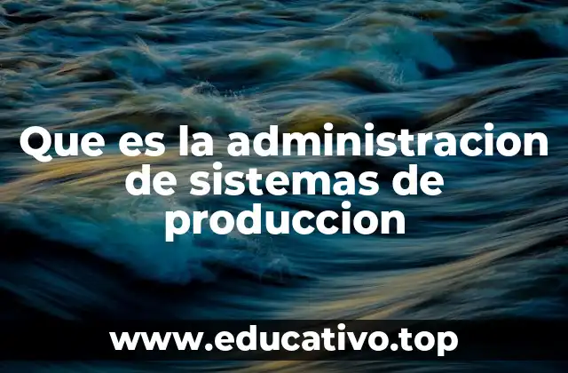 Que es la administracion de sistemas de produccion