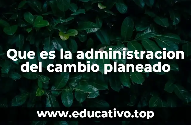 Que es la administracion del cambio planeado