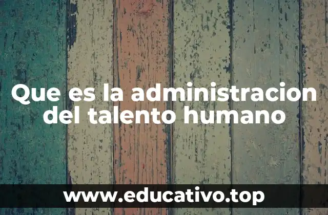 Que es la administracion del talento humano