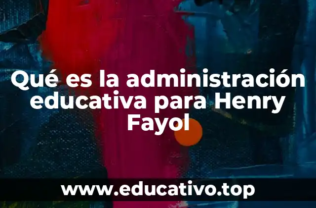 Qué es la administración educativa para Henry Fayol