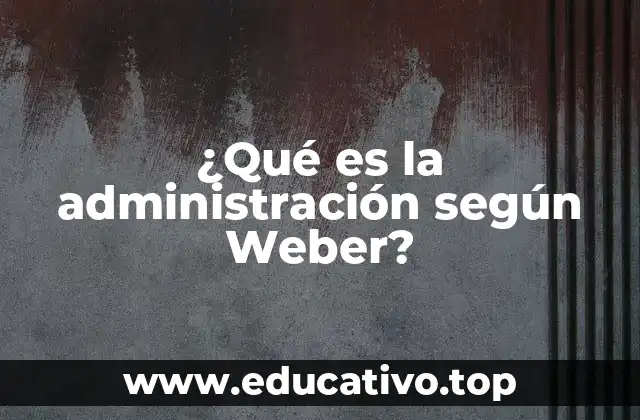 ¿Qué es la administración según Weber?