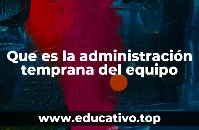 Que es la administración temprana del equipo