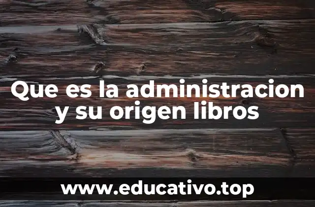 Que es la administracion y su origen libros